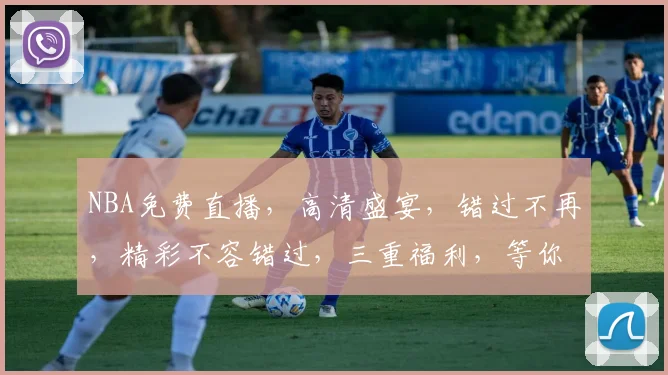 NBA免费直播，高清盛宴，错过不再，精彩不容错过，三重福利，等你来抢