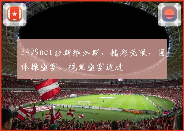 3499net拉斯维加斯，精彩无限，团体操盛宴，视觉盛宴连连