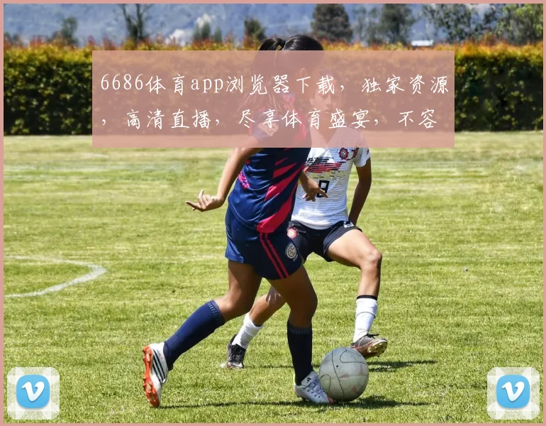 6686体育app浏览器下载，独家资源，高清直播，尽享体育盛宴，不容错过