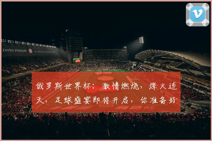俄罗斯世界杯：激情燃烧，烽火连天，足球盛宴即将开启，你准备好了吗