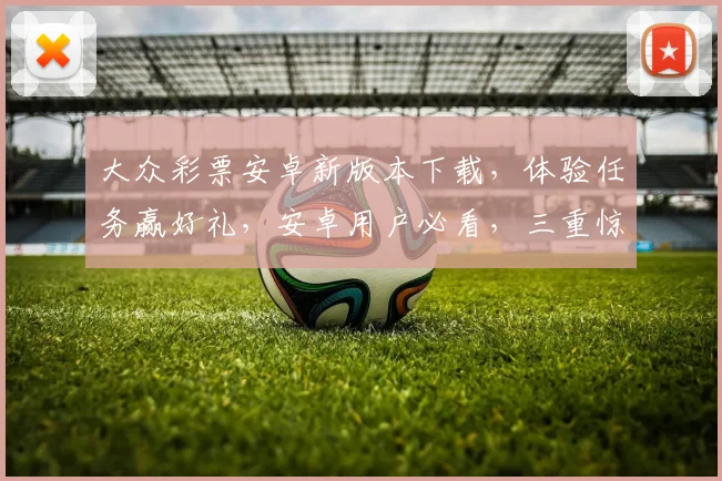 大众彩票安卓新版本下载，体验任务赢好礼，安卓用户必看，三重惊喜逗你玩，快来参与