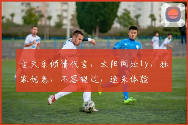 古天乐倾情代言，太阳网址ty，独家优惠，不容错过，速来体验