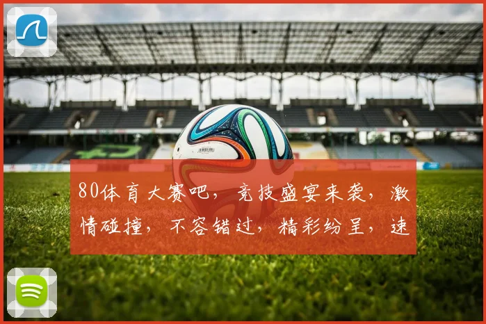 80体育大赛吧，竞技盛宴来袭，激情碰撞，不容错过，精彩纷呈，速来围观