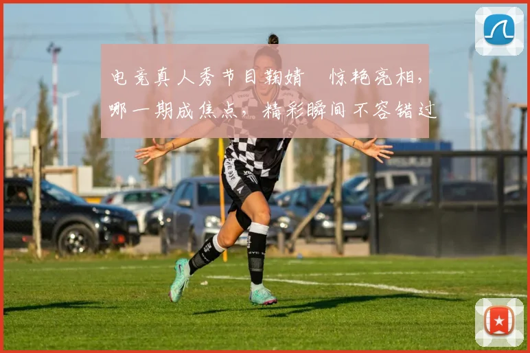 电竞真人秀节目鞠婧祎惊艳亮相，哪一期成焦点，精彩瞬间不容错过，敬请期待