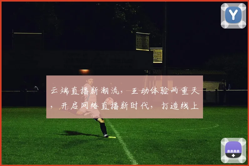 云端直播新潮流，互动体验两重天，开启网络直播新时代，打造线上娱乐新境界