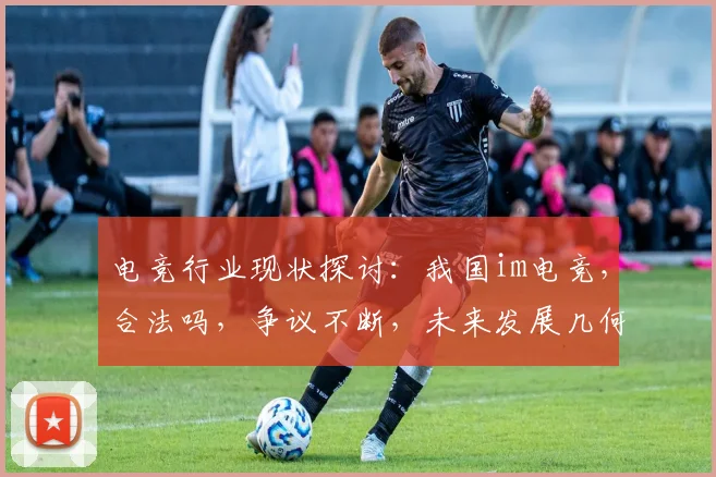 电竞行业现状探讨：我国im电竞，合法吗，争议不断，未来发展几何