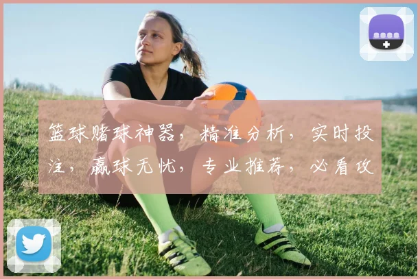 篮球赌球神器，精准分析，实时投注，赢球无忧，专业推荐，必看攻略，一网打尽