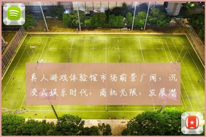 真人游戏体验馆市场前景广阔，沉浸式娱乐时代，商机无限，发展潜力大，竞争激烈。