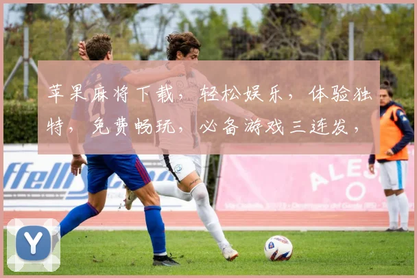 苹果麻将下载，轻松娱乐，体验独特，免费畅玩，必备游戏三连发，不容错过