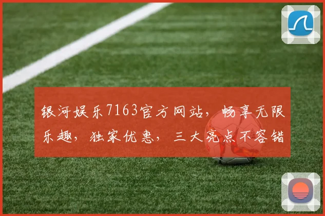 银河娱乐7163官方网站，畅享无限乐趣，独家优惠，三大亮点不容错过