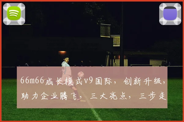 66m66成长模式v9国际，创新升级，助力企业腾飞，三大亮点，三步走战略，必看