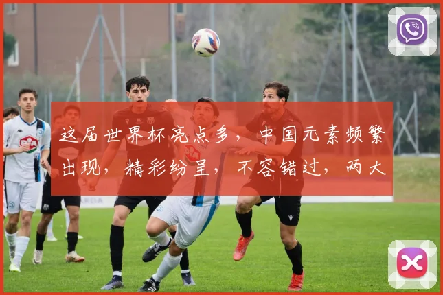 这届世界杯亮点多，中国元素频繁出现，精彩纷呈，不容错过，两大亮点引关注