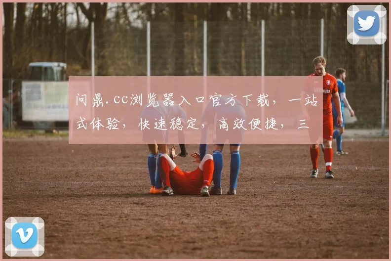 问鼎.cc浏览器入口官方下载，一站式体验，快速稳定，高效便捷，三大优势，一网打尽