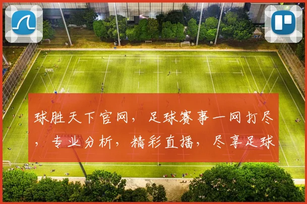球胜天下官网，足球赛事一网打尽，专业分析，精彩直播，尽享足球盛宴，三重福利等你来
