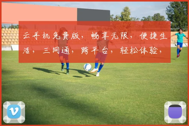 云手机免费版，畅享无限，便捷生活，三网通，跨平台，轻松体验，快来尝鲜