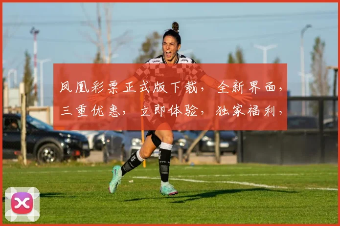 凤凰彩票正式版下载，全新界面，三重优惠，立即体验，独家福利，不容错过，快来下载